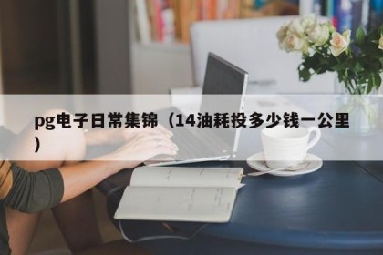 pg电子日常集锦（14油耗投多少钱一公里）