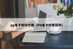 pg电子如何作弊（PG电子作弊软件）