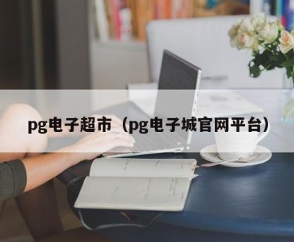 pg电子超市（pg电子城官网平台）