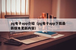 pg电子app介绍（pg电子app下载最新版本更新内容）