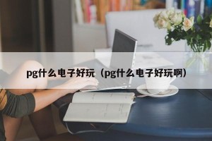 pg什么电子好玩（pg什么电子好玩啊）
