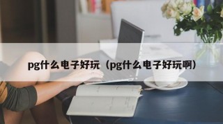 pg什么电子好玩（pg什么电子好玩啊）