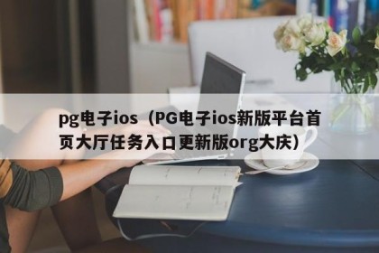 pg电子ios（PG电子ios新版平台首页大厅任务入口更新版org大庆）
