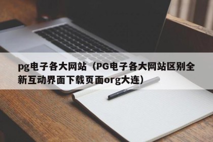 pg电子各大网站（PG电子各大网站区别全新互动界面下载页面org大连）