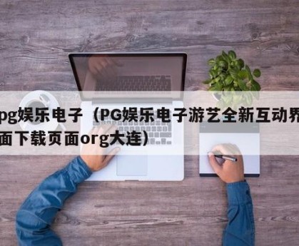 pg娱乐电子（PG娱乐电子游艺全新互动界面下载页面org大连）