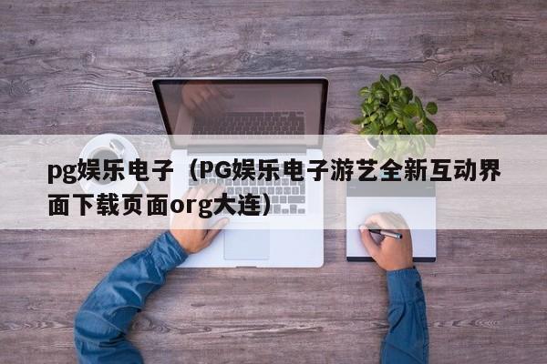 pg娱乐电子(PG娱乐电子游艺全新互动界面下载页面org大连)